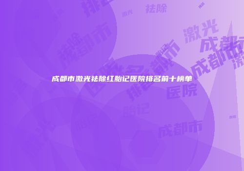 成都市激光祛除红胎记医院排名前十榜单