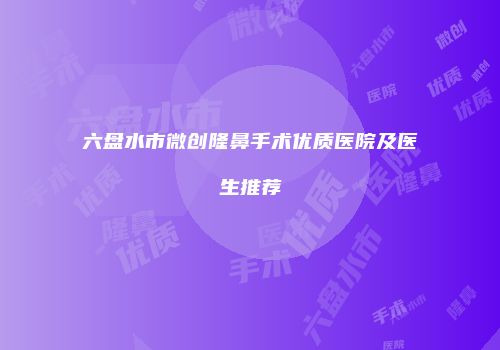 六盘水市微创隆鼻手术优质医院及医生推荐