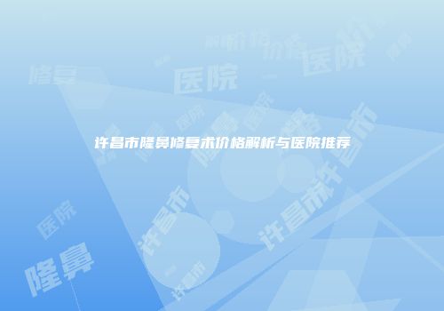许昌市隆鼻修复术价格解析与医院推荐