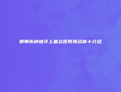 邯郸市种植牙上基台医院排名前十介绍