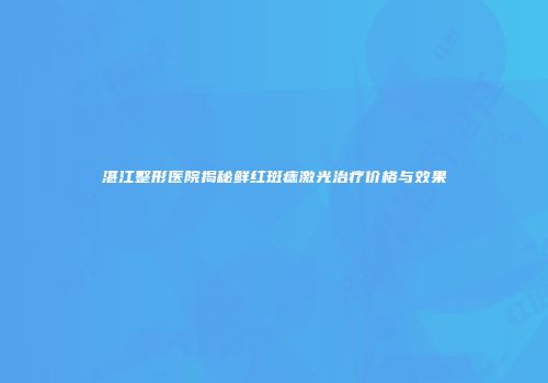 湛江整形医院揭秘鲜红斑痣激光治疗价格与效果