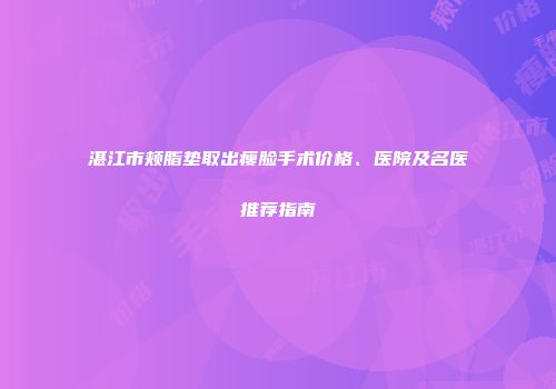湛江市颊脂垫取出瘦脸手术价格、医院及名医推荐指南