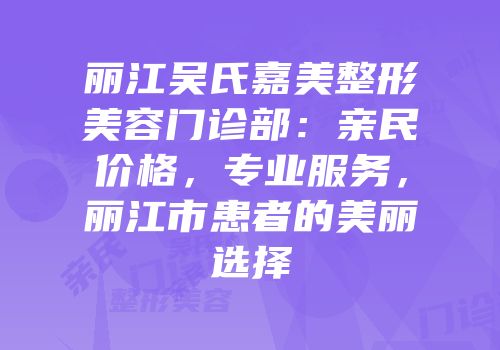 丽江吴氏嘉美整形美容门诊部：亲民价格，专业服务，丽江市患者的美丽选择