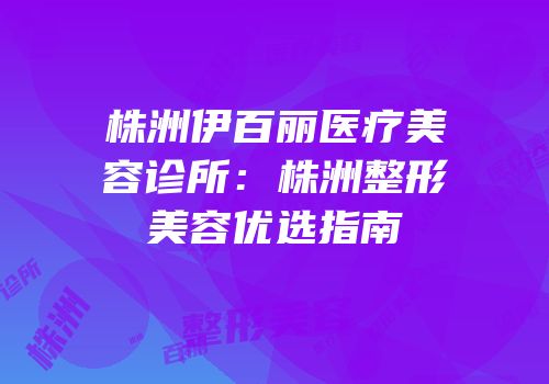 株洲伊百丽医疗美容诊所：株洲整形美容优选指南