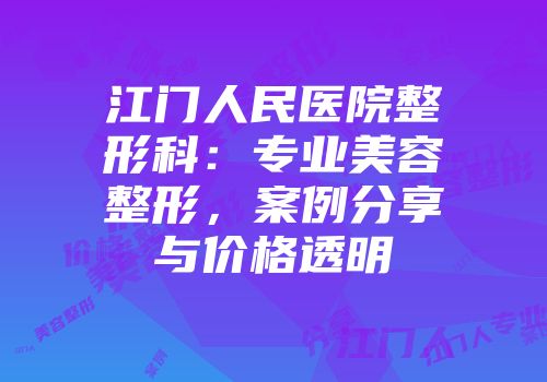 江门人民医院整形科：专业美容整形，案例分享与价格透明