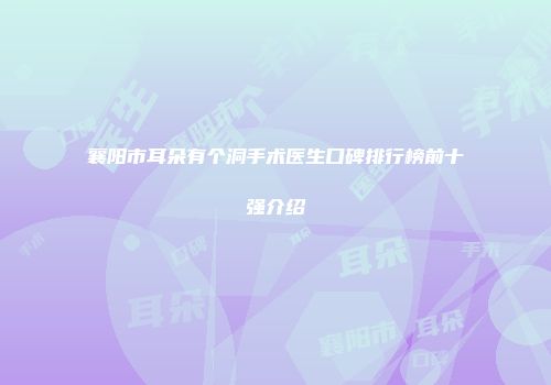 襄阳市耳朵有个洞手术医生口碑排行榜前十强介绍