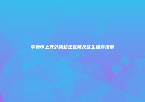 阜新市上牙外翻矫正医院及医生推荐指南