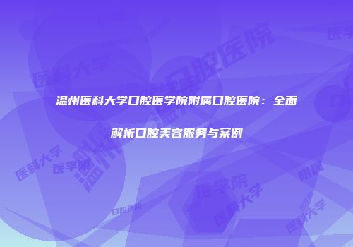 温州医科大学口腔医学院附属口腔医院：全面解析口腔美容服务与案例