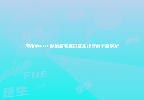 漳州市FUE种植眉毛整形医生排行前十强解析