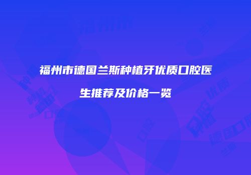 福州市德国兰斯种植牙优质口腔医生推荐及价格一览