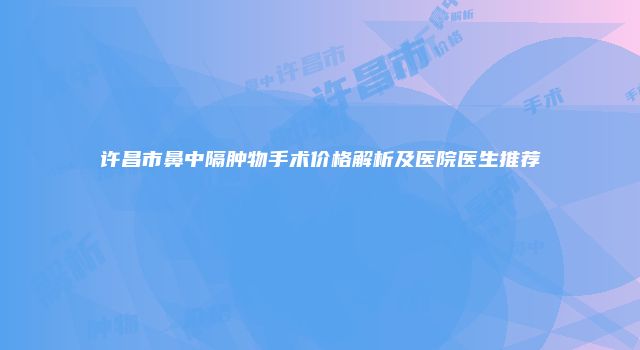 许昌市鼻中隔肿物手术价格解析及医院医生推荐