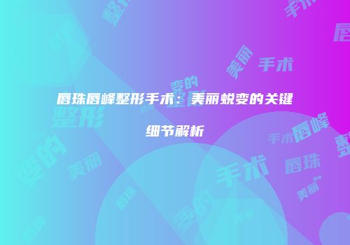 唇珠唇峰整形手术：美丽蜕变的关键细节解析