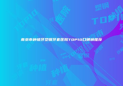 南京市种植牙塑钢牙套医院TOP10口碑榜推荐