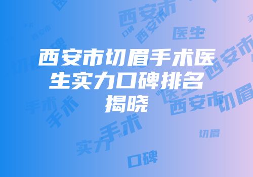 西安市切眉手术医生实力口碑排名揭晓