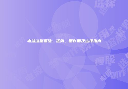 电波溶脂瘦脸：优势、副作用及选择指南