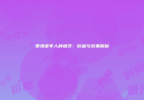 贵港老年人种植牙：价格与效果解析