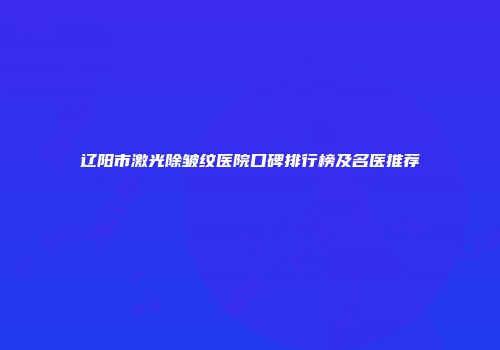 辽阳市激光除皱纹医院口碑排行榜及名医推荐