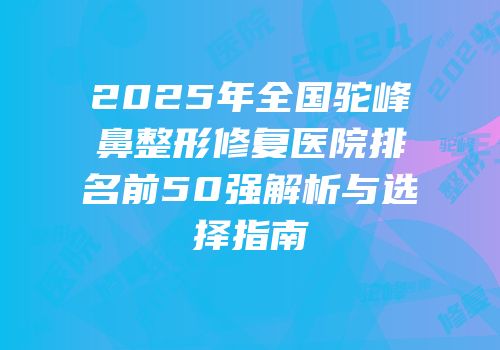 2025年全国驼峰鼻整形修复医院排名前50强解析与选择指南