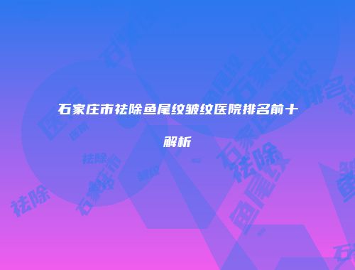 石家庄市祛除鱼尾纹皱纹医院排名前十解析