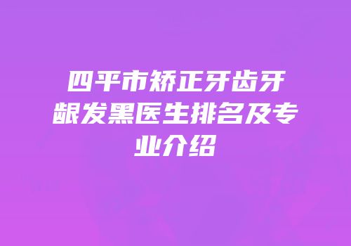 四平市矫正牙齿牙龈发黑医生排名及专业介绍