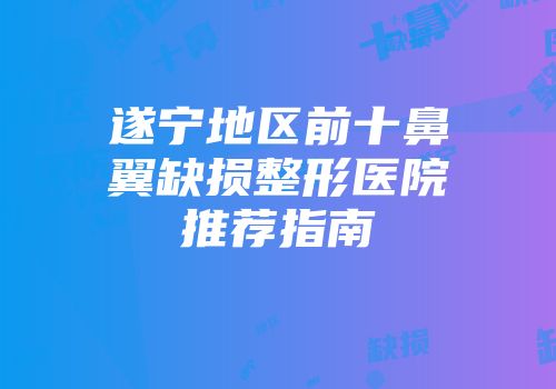 遂宁地区前十鼻翼缺损整形医院推荐指南