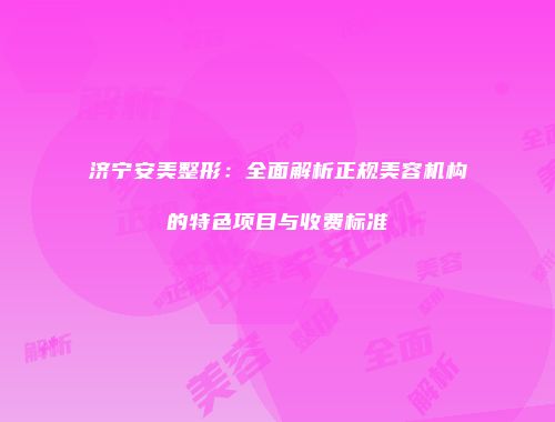 济宁安美整形：全面解析正规美容机构的特色项目与收费标准