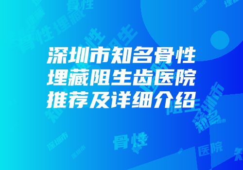 深圳市知名骨性埋藏阻生齿医院推荐及详细介绍