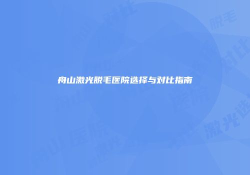 舟山激光脱毛医院选择与对比指南