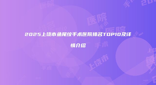 2025上饶市鱼尾纹手术医院排名TOP10及详情介绍