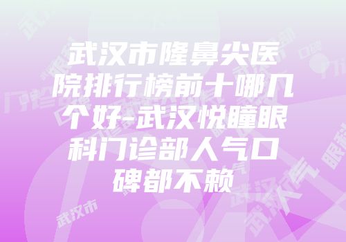 武汉市隆鼻尖医院排行榜前十哪几个好-武汉悦瞳眼科门诊部人气口碑都不赖