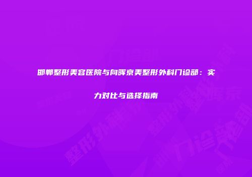 邯郸整形美容医院与向晖京美整形外科门诊部：实力对比与选择指南