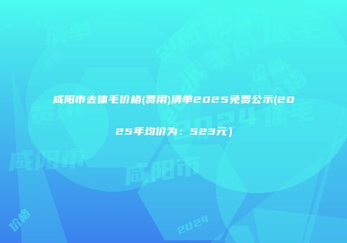 咸阳市去体毛价格(费用)清单2025免费公示(2025年均价为：523元）