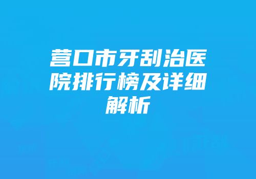 营口市牙刮治医院排行榜及详细解析