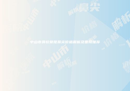 中山市鼻软骨隆鼻尖价格解析及医院推荐