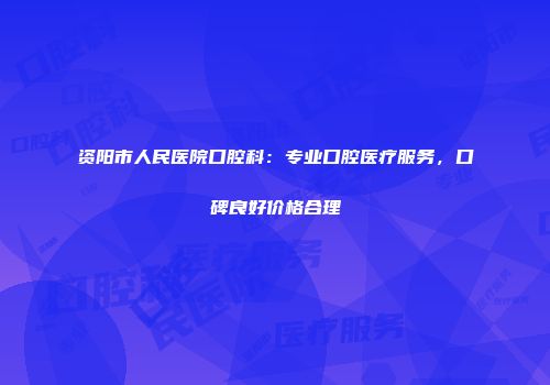 资阳市人民医院口腔科：专业口腔医疗服务，口碑良好价格合理