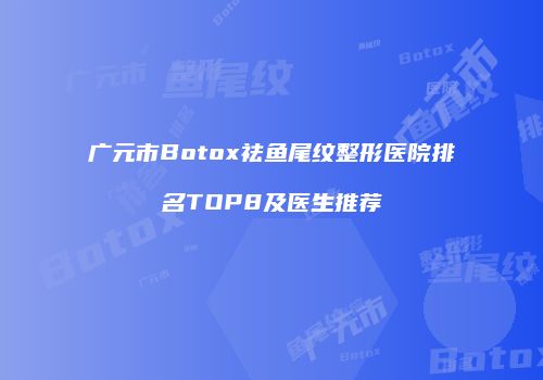 广元市Botox祛鱼尾纹整形医院排名TOP8及医生推荐