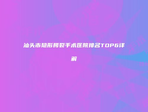汕头市隐形腭裂手术医院排名TOP6详解