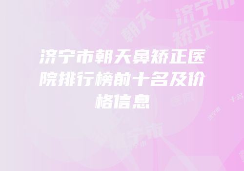 济宁市朝天鼻矫正医院排行榜前十名及价格信息