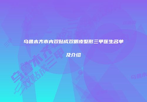 乌鲁木齐市内双贴成双眼皮整形三甲医生名单及介绍