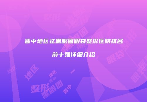 晋中地区祛黑眼圈眼袋整形医院排名前十强详细介绍