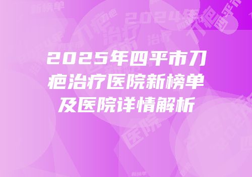 2025年四平市刀疤治疗医院新榜单及医院详情解析