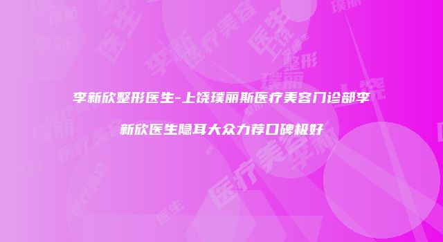 李新欣整形医生-上饶璞丽斯医疗美容门诊部李新欣医生隐耳大众力荐口碑极好