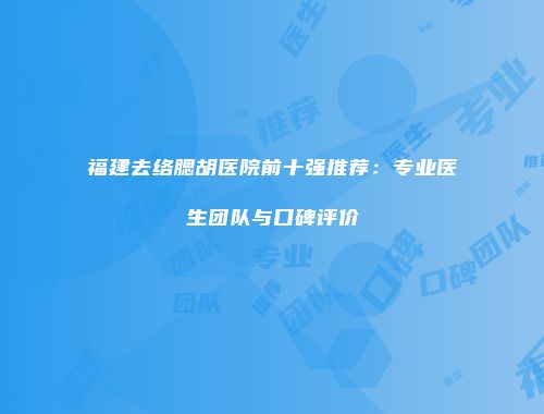 福建去络腮胡医院前十强推荐：专业医生团队与口碑评价