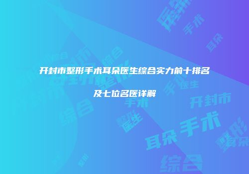 开封市整形手术耳朵医生综合实力前十排名及七位名医详解