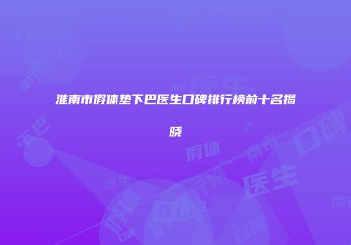 淮南市假体垫下巴医生口碑排行榜前十名揭晓