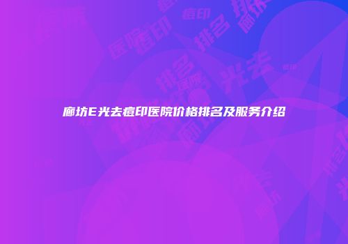 廊坊E光去痘印医院价格排名及服务介绍