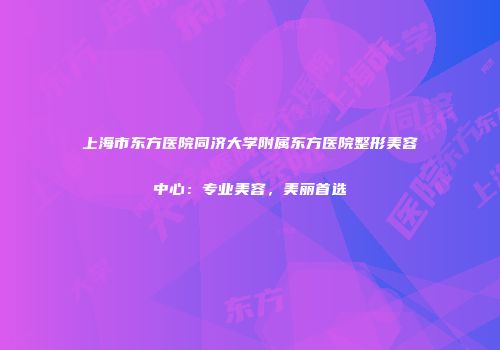 上海市东方医院同济大学附属东方医院整形美容中心：专业美容，美丽首选