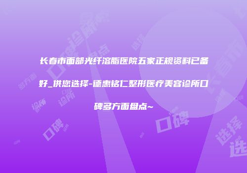长春市面部光纤溶脂医院五家正规资料已备好_供您选择-德惠铭仁整形医疗美容诊所口碑多方面盘点~