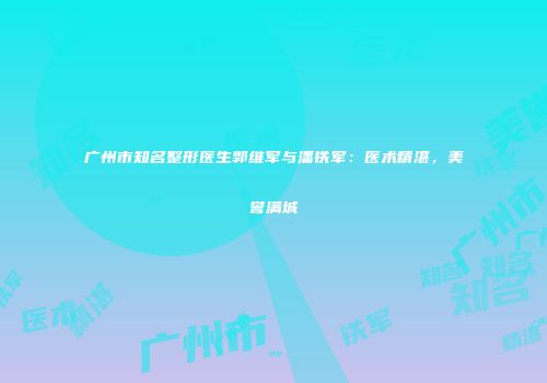 广州市知名整形医生郭维军与潘铁军：医术精湛，美誉满城