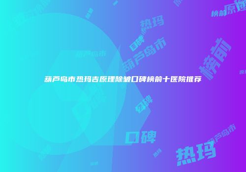 葫芦岛市热玛吉原理除皱口碑榜前十医院推荐